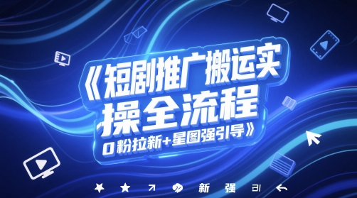 短剧推广搬运实操全流程，0粉拉新+星图强引导-生财