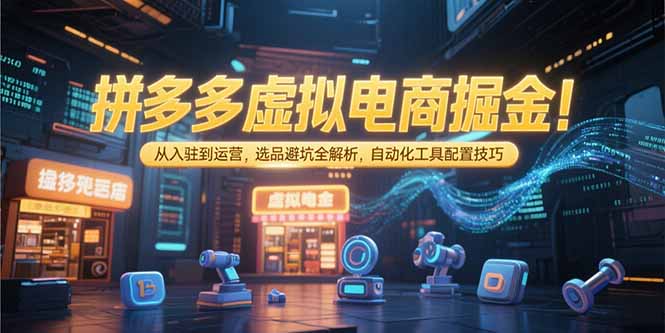 拼多多虚拟电商掘金:从入驻到运营,选品避坑全解析,自动化工具配置技巧-生财