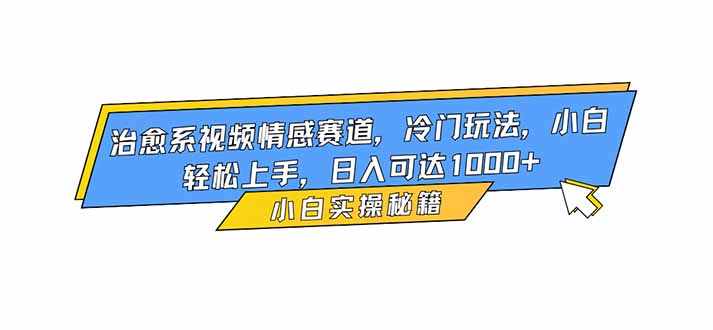 治愈系视频情感赛道，冷门玩法，小白轻松上手，日入可达1000+-生财