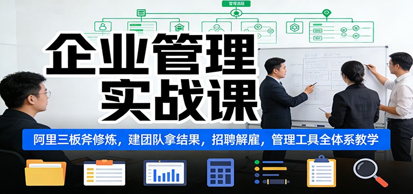企业管理实战课:阿里三板斧修炼,建团队拿结果,招聘解雇,管理工具全体系教学-生财