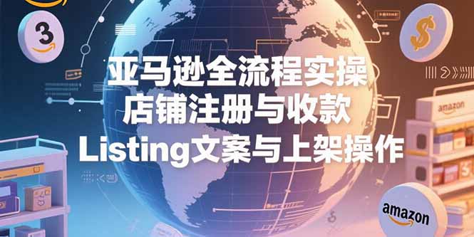 亚马逊全流程实操,店铺注册与收款,Listing文案与上架操作-生财