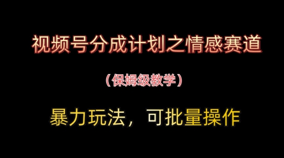 视频号分成计划之情感赛道暴力玩法，可批量操作，保姆级教学-生财