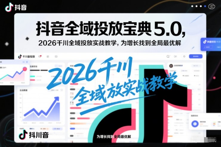 抖音全域投放宝典5.0，2026千川全域投放实战教学，为增长找到全局最优解-生财