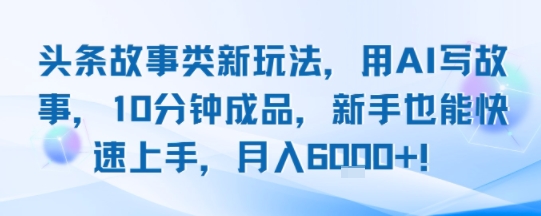 头条故事类新玩法,用AI写故事,10分钟成品,新手也能快速上手,月入6k+-生财