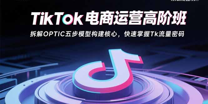TikTok电商运营高阶班：拆解OPTIC五步模型构建核心，快速掌握Tk流量密码-生财