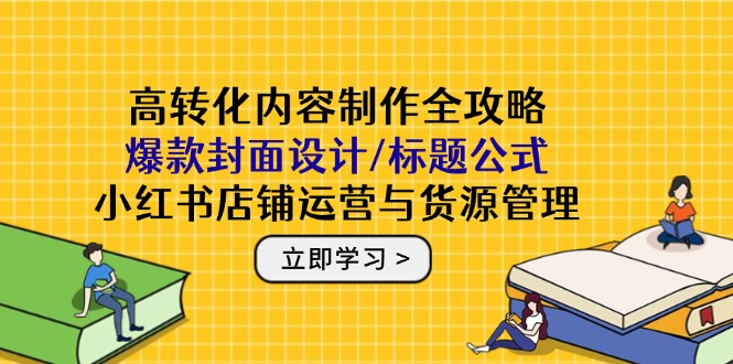 高转化内容制作全攻略：爆款封面设计/标题公式，小红书店铺运营与货源管理-生财