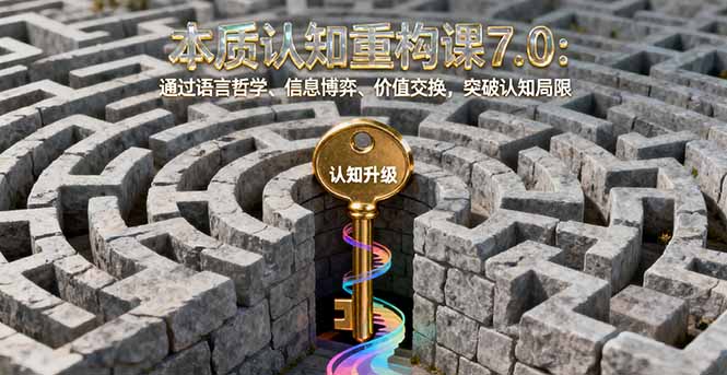 本质认知重构课7.0：通过语言哲学、信息博弈、价值交换，突破认知局限-生财