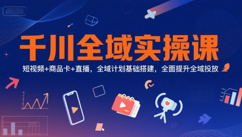 千川全域实操课，短视频+商品卡+直播，全域计划基础搭建，全面提升全域投放-生财