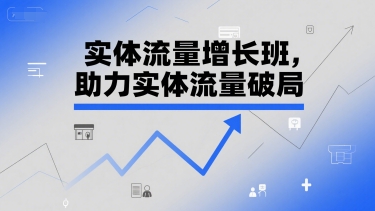 实体流量增长班，助力实体流量破局-生财