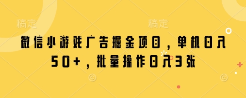 微信小游戏广告掘金项目，单机日入50+，批量操作日入3张-生财