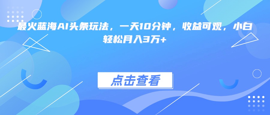 最火蓝海AI头条玩法,一天10分钟,收益可观,小白轻松月入3万+-生财