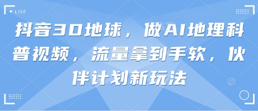抖音3D地球,做AI地理科普视频,流量拿到手软,伙伴计划新玩法-生财