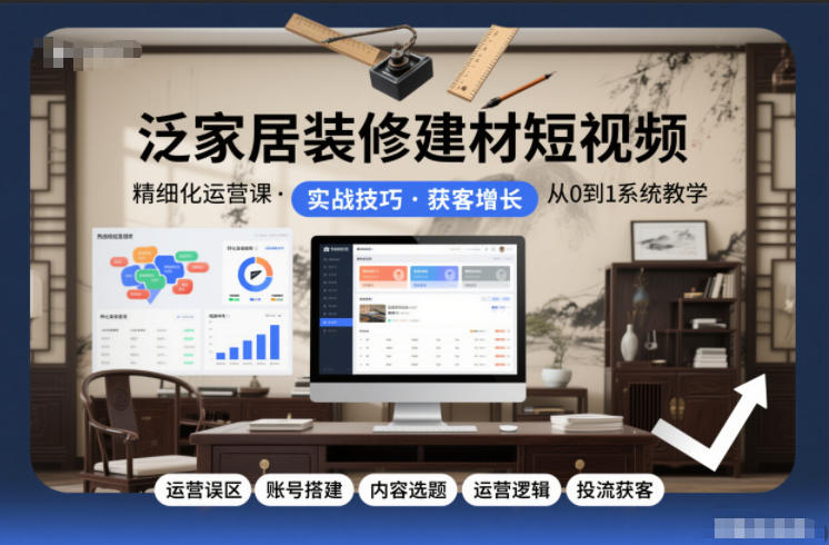 泛家居装修建材短视频精细化运营课，运营误区+账号搭建+内容选题+运营逻辑+投流获客-生财