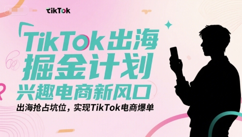 TikTok出海掘金计划，兴趣电商新风口，出海抢占坑位，实现TikTok电商爆单-生财