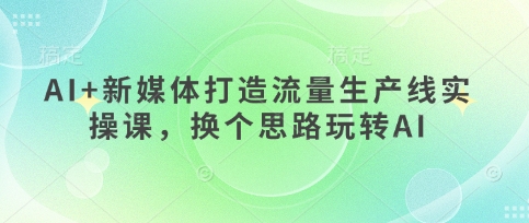 AI+新媒体打造流量生产线实操课，换个思路玩转AI-生财