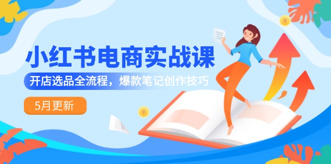 小红书电商实战课-5月更新，开店选品全流程，爆款笔记创作技巧-生财