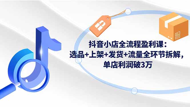 抖音小店全流程盈利课：选品+上架+发货+流量全环节拆解，单店利润破3万-生财