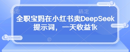 全职宝妈在小红书卖DeepSeek提示词,一天收益1k-生财