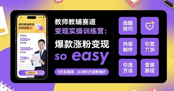 教师教辅赛道变现实操训练营，爆款涨粉变现so easy-生财