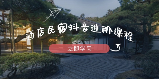 酒店民宿抖音进阶课程，掌握流量渠道与推流逻辑，打造爆款内容-生财