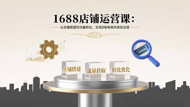 1688店铺运营课：从店铺搭建到流量转化，实现B端电商的高效运营-生财