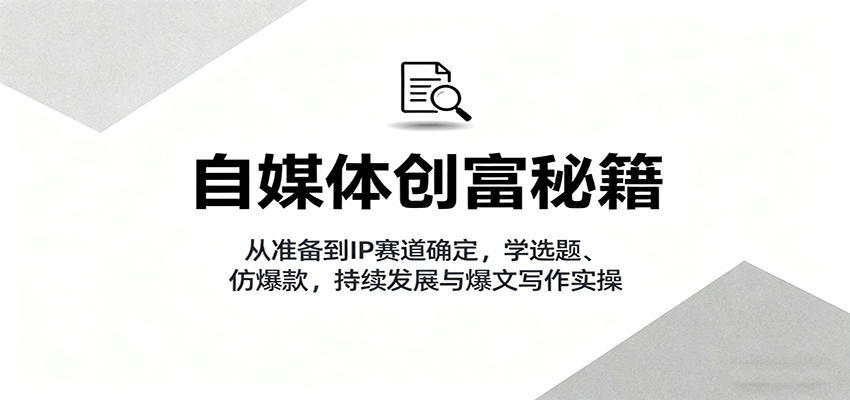 自媒体创富秘籍：从准备到IP赛道确定，学选题、仿爆款，持续发展与爆文写作实操-生财