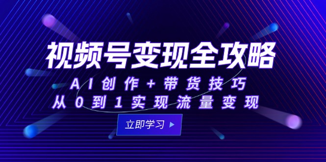 视频号变现全攻略：AI创作+带货技巧，从0到1实现流量变现-生财