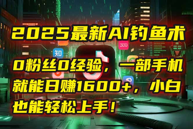 2025最新AI钓鱼术：0粉丝0经验，一部手机就能开启自动赚钱模式！-生财