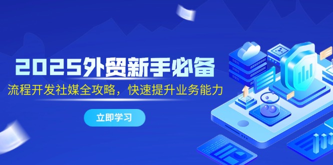 2025外贸新手必备，流程开发社媒全攻略，快速提升业务能力-生财