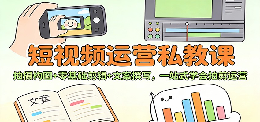 短视频运营私教课：拍摄构图+零基础剪辑 +文案撰写，一站式学会拍剪运营-生财