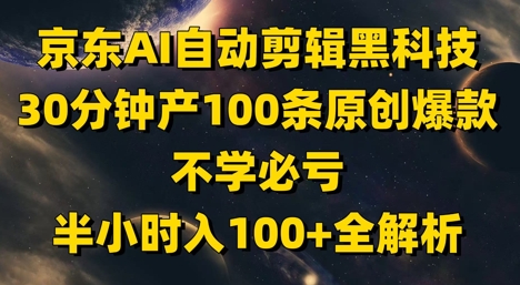 京东AI自动剪辑黑科技，30分钟产100条原创爆款，不学必亏！半小时入100+全解析-生财