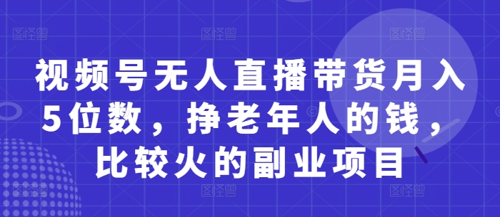 视频号无人直播带货月入5位数，挣老年人的钱，比较火的副业项目-生财