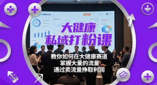 大健康私域打粉课，​教你如何在大健康赛道，掌握大量的流量，通过卖流量挣取利润-生财