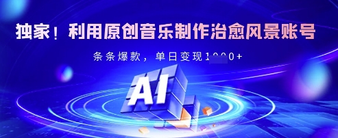 独家!利用原创音乐制作治愈风景账号,条条爆款,单日变现多张-生财