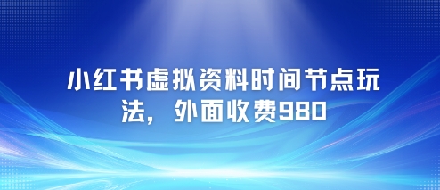 小红书虚拟资料时间节点玩法,外面收费980【附带项目教程】-生财