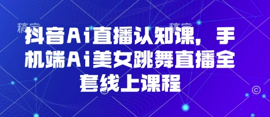 抖音Ai直播认知课,手机端Ai美女跳舞直播全套线上课程-生财
