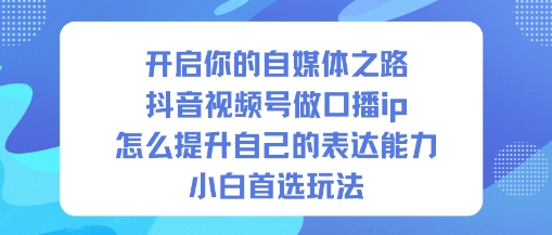 开启你的自媒体之路,抖音视频号做口播ip,怎么提升自己的表达能力,小白首选玩法-生财