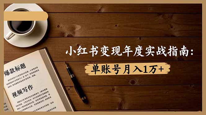 小红书变现年度实战指南：7大变现方式/爆款标题/视频写作，单账号月入1万+-生财