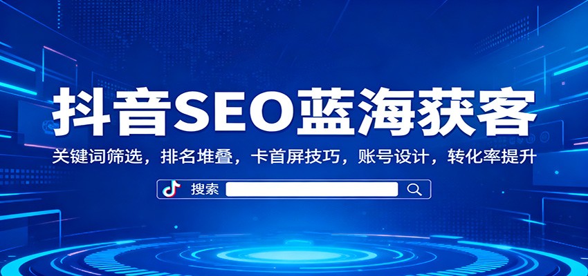 抖音SEO蓝海获客：关键词筛选，排名堆叠，卡首屏技巧，账号设计，转化率提升-生财