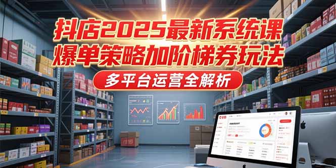 抖店2025最新系统课,爆单策略加阶梯券玩法,多平台运营全解析-生财