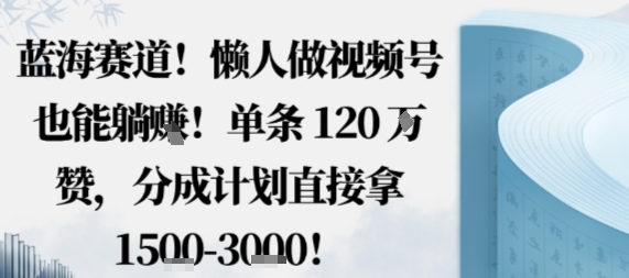 蓝海赛道,懒人做视频号也能躺挣,单条120W赞,分成计划直接拿1.5k,不用拍不用剪-生财