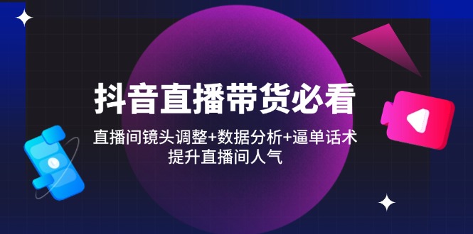 抖音直播带货必看：直播间镜头调整+数据分析+逼单话术，提升直播间人气-生财