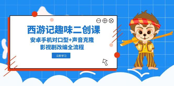 西游记趣味二创课，安卓手机对口型+声音克隆，影视剧改编全流程-生财