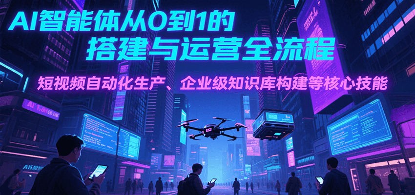 AI智能体从0到1的搭建与运营全流程，短视频自动化生产、企业级知识库构建等核心技能-生财