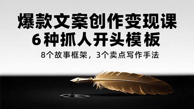 爆款文案创作变现课,6种抓人开头模板,8个故事框架,3个卖点写作手法-生财