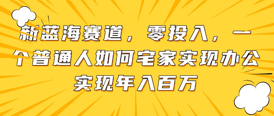 新蓝海赛道，零投入，一个普通人如何宅家办公实现年入百万-生财