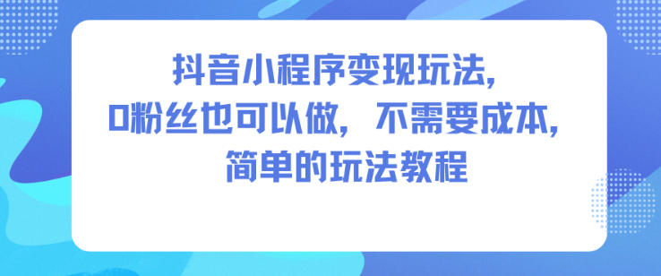 抖音小程序变现玩法，0粉丝也可以做，不需要成本，简单的玩法教程-生财