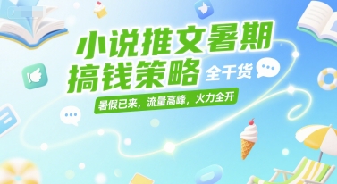 小说推文暑期搞钱策略，全干货，暑假已来，流量高峰，火力全开-生财