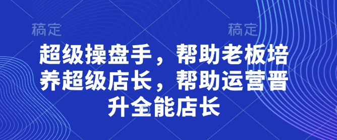 超级操盘手，​帮助老板培养超级店长，帮助运营晋升全能店长-生财