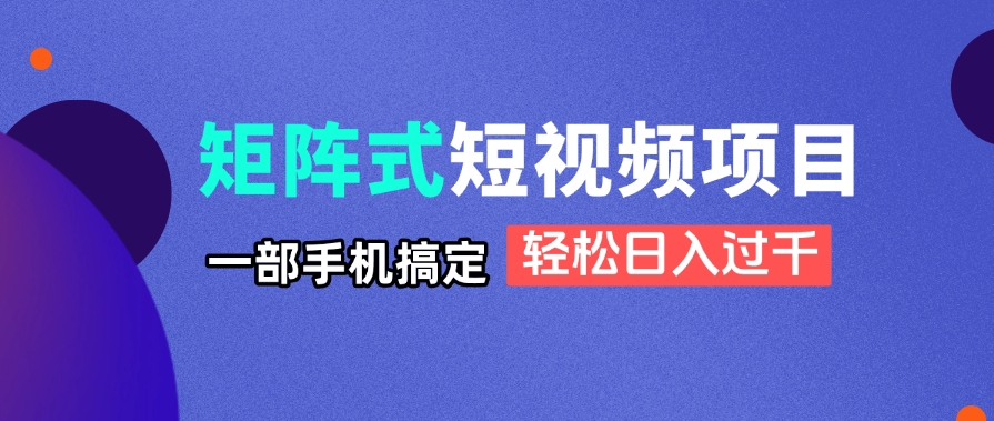 矩阵式短视频项目揭秘,一部手机搞定,轻松日入过千-生财